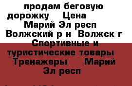 продам беговую дорожку  › Цена ­ 7 000 - Марий Эл респ., Волжский р-н, Волжск г. Спортивные и туристические товары » Тренажеры   . Марий Эл респ.